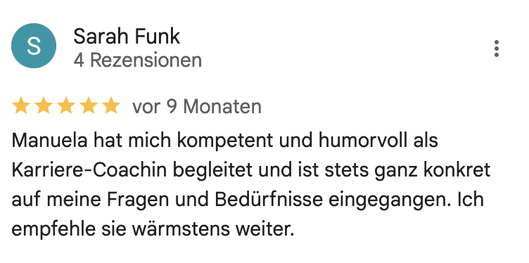 Manuela hat mich kompetent und humorvoll als Karriere-Coachin begleitet und ist stets ganz konkret auf meine Fragen und Bedürfnisse eingegangen. Ich empfehle sie wärmstens weiter.